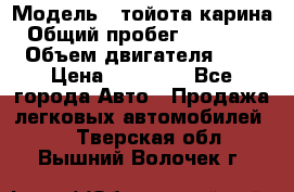  › Модель ­ тойота карина › Общий пробег ­ 316 000 › Объем двигателя ­ 2 › Цена ­ 85 000 - Все города Авто » Продажа легковых автомобилей   . Тверская обл.,Вышний Волочек г.